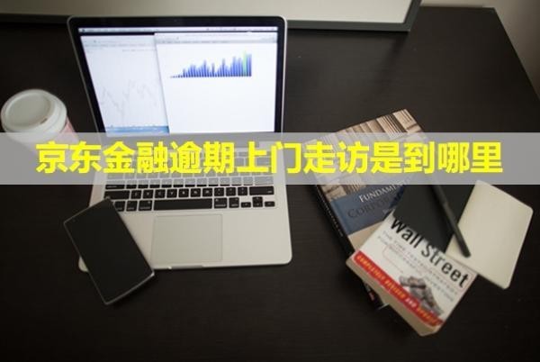 京东金融逾期上门走访是到哪里？可以拒绝吗？