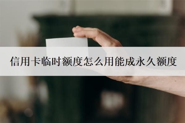 信用卡临时额度怎么用能成永久额度？临时额度怎么申请？