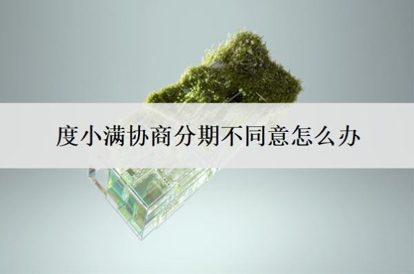 度小满协商分期不同意怎么办？会上门催收吗？