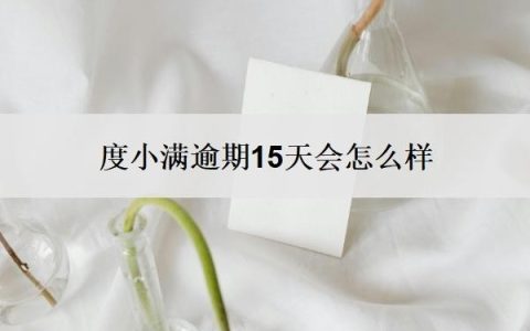 度小满逾期15天会怎么样？借4.9还了6万是合法的吗？