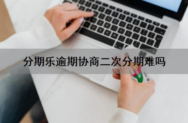 分期乐逾期协商二次分期难吗?多次逾期有啥后果?