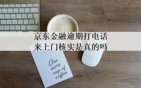 京东金融逾期打电话来上门核实是真的吗？