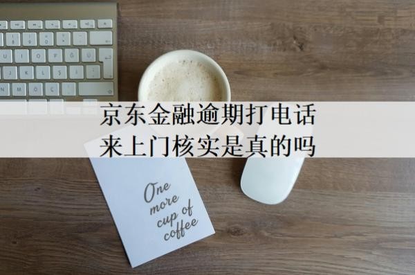 京东金融逾期打电话来上门核实是真的吗?