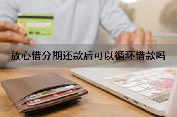 放心借分期还款后可以循环借款吗?循环借款安全吗?