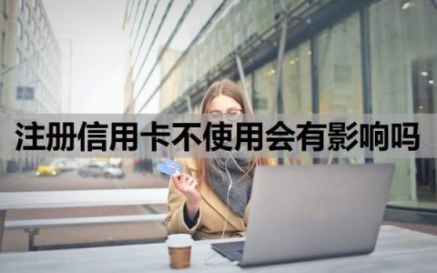 注册信用卡不使用会有影响吗？办理需要什么条件？