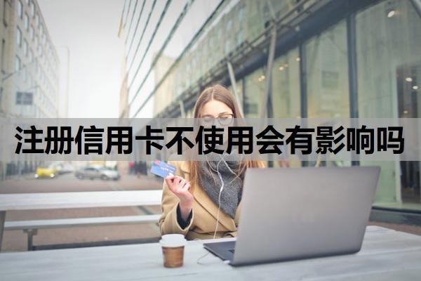 注册信用卡不使用会有影响吗？办理需要什么条件？