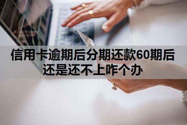 信用卡逾期后分期还款60期后还是还不上咋个办?逾期一月严重吗?