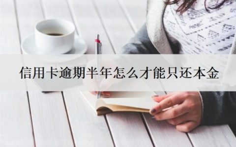 信用卡逾期半年怎么才能只还本金？逾期三个月会有什么后果？