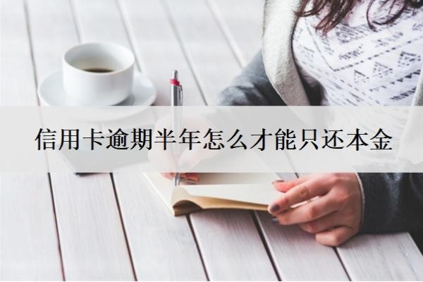 信用卡逾期半年怎么才能只还本金?逾期三个月会有什么后果?