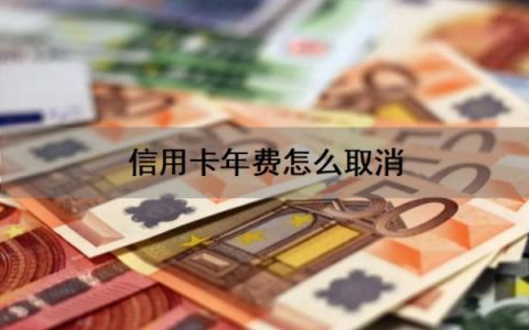 信用卡年费怎么取消？信用卡年费怎么要回来？