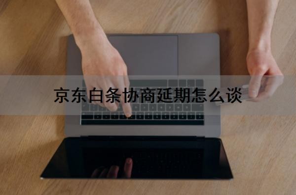 京东白条协商延期怎么谈?京东白条协商还款不同意怎么办?