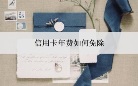 信用卡年费如何免除？不想用了怎么停？