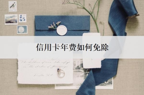 信用卡年费如何免除?不想用了怎么停?