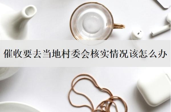 催收要去当地村委会核实情况该怎么办?会上门催收吗?