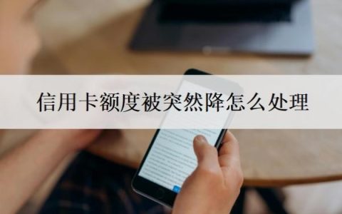 信用卡额度被突然降怎么处理？会无缘无故降额度吗？