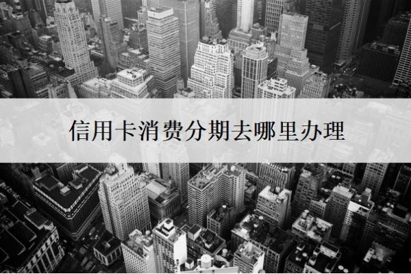 信用卡消费分期去哪里办理?还不上怎么办?