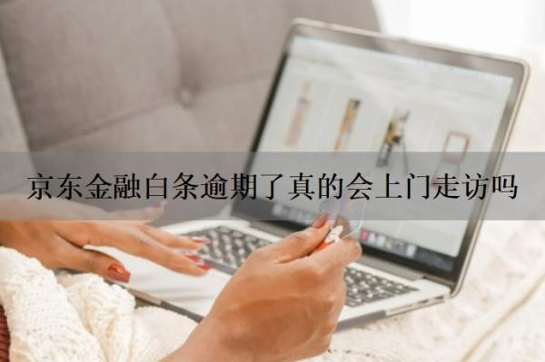 京东金融白条逾期了真的会上门走访吗？京东金融逾期多久会被催收？