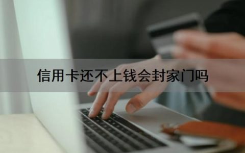信用卡还不上钱会封家门吗？会坐牢吗？还不上钱怎么办？