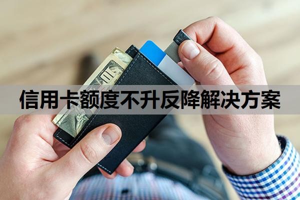 信用卡额度不升反降解决方案,信用卡额度突然下降下来是什么原因?