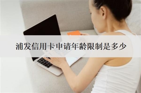 浦发信用卡申请年龄限制是多少?网上申请多久审核通过?