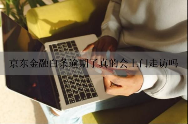 京东金融白条逾期了真的会上门走访吗？京东金融逾期多久会被催收？