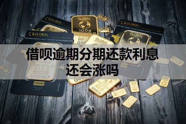 借呗逾期分期还款利息还会涨吗?逾期利息的变化规则