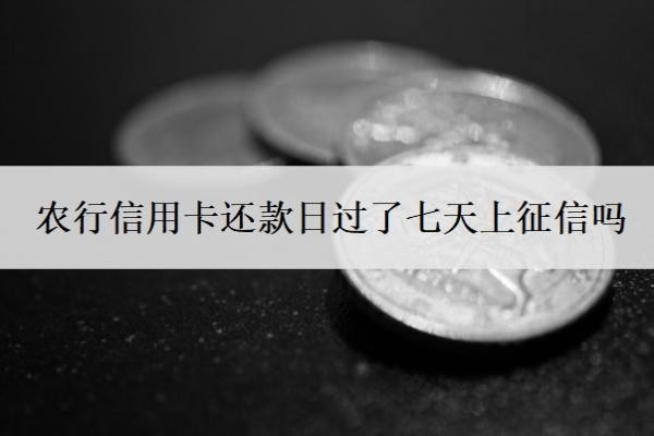 农行信用卡还款日过了七天上征信吗?还不上怎么办?