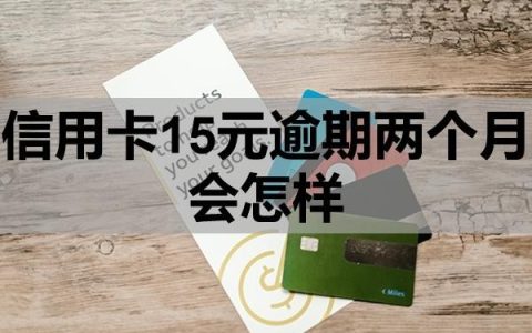 信用卡15元逾期两个月会怎样