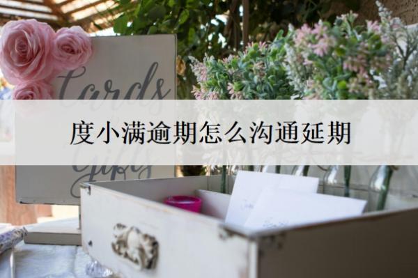 度小满逾期怎么沟通延期?逾期会有什么后果?