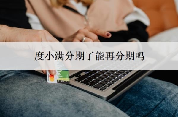 度小满分期了能再分期吗？可以停息分期还款吗？