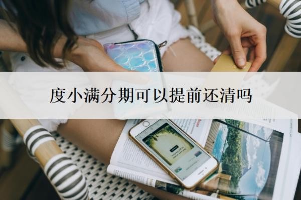 度小满分期可以提前还清吗?为什么度小满还款后不能借了?