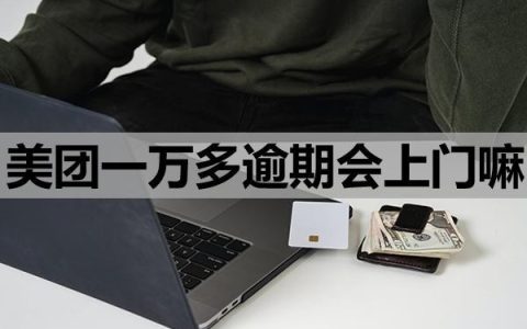美团一万多逾期会上门嘛？上门该怎么应对？