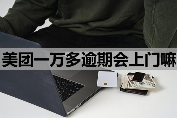 美团一万多逾期会上门嘛?上门该怎么应对?