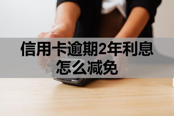 信用卡逾期2年利息怎么减免？