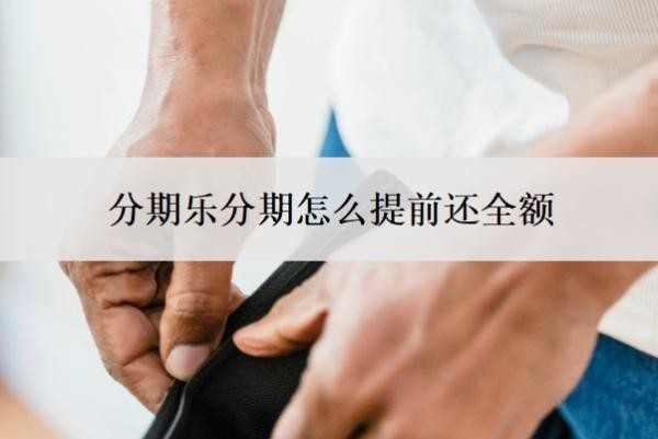 分期乐分期怎么提前还全额?怎么协商还款?