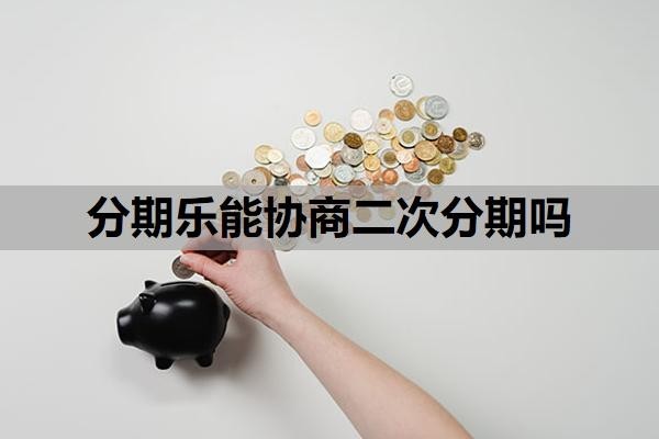 分期乐能协商二次分期吗?如何协商还本金?