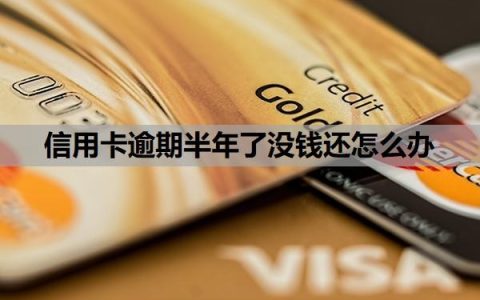 信用卡逾期半年了没钱还怎么办？逾期半年会怎么样？