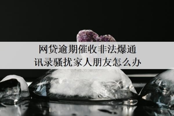 网贷逾期催收非法爆通讯录骚扰家人朋友怎么办?怎么保护通讯录?