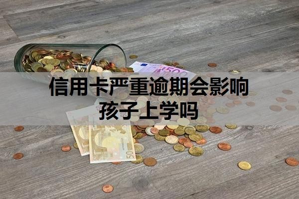 信用卡严重逾期会影响孩子上学吗？逾期多久会联系家人？