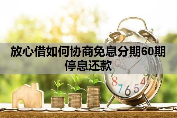 放心借如何协商免息分期60期停息还款?可以延期还款吗?
