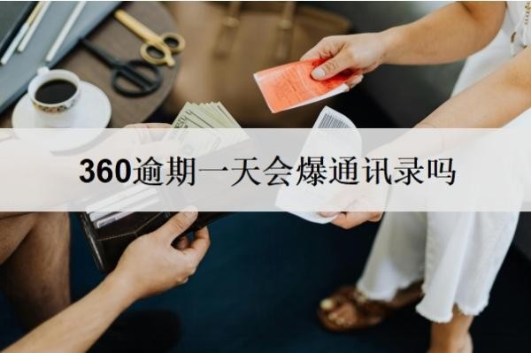 360逾期一天会爆通讯录吗?多久会给家里打电话?