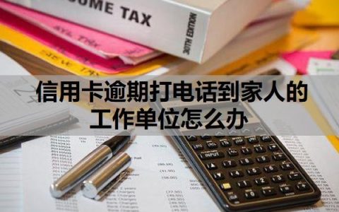信用卡逾期打电话到家人的工作单位怎么办？逾期多久会联系家人？