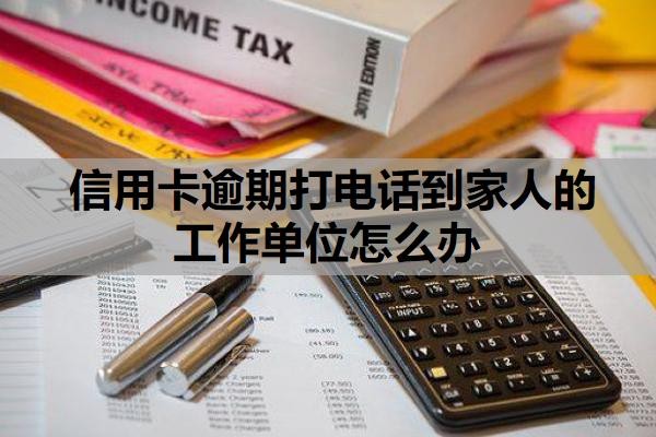 信用卡逾期打电话到家人的工作单位怎么办？逾期多久会联系家人？