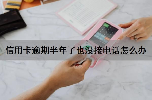 信用卡逾期半年了也没接电话怎么办?信用卡逾期没钱还怎么办?