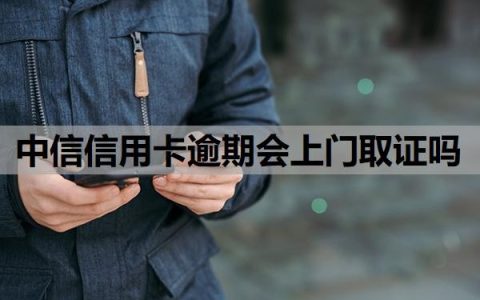 中信信用卡逾期会上门取证吗？逾期多久催收？
