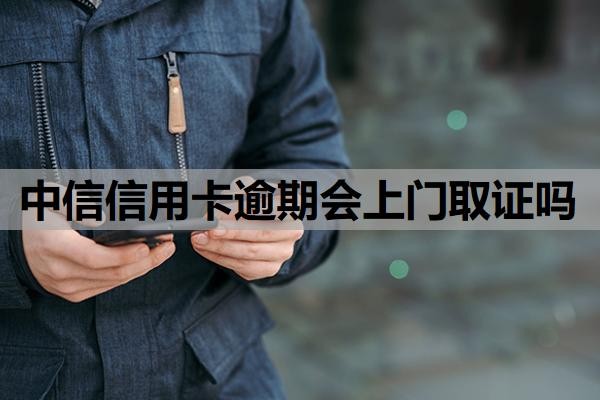 中信信用卡逾期会上门取证吗?逾期多久催收?