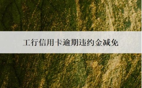 工行信用卡逾期违约金减免怎么做？有多少？