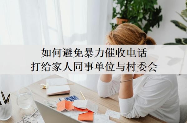 如何避免暴力催收电话打给家人同事单位与村委会?暴力催收合法吗?