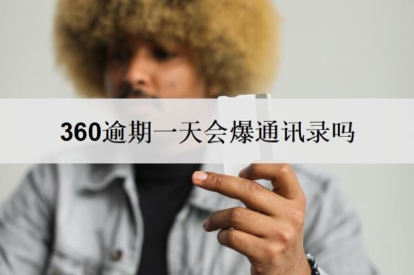 360逾期一天会爆通讯录吗?多久会给家里打电话?
