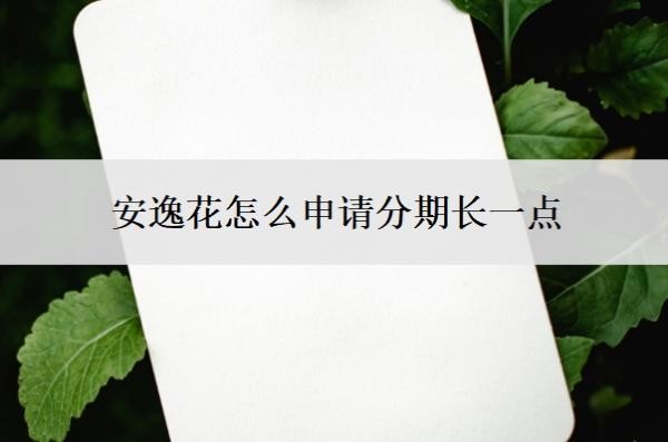 安逸花怎么申请分期长一点?怎么申请额度?